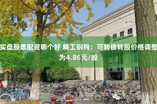 实盘股票配资哪个好 精工钢构：可转债转股价格调整为4.86元/股