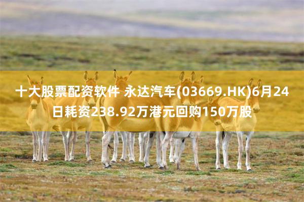 十大股票配资软件 永达汽车(03669.HK)6月24日耗资238.92万港元回购150万股
