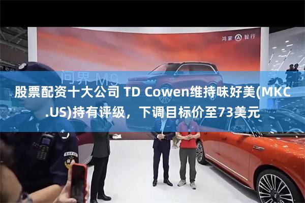 股票配资十大公司 TD Cowen维持味好美(MKC.US)持有评级，下调目标价至73美元