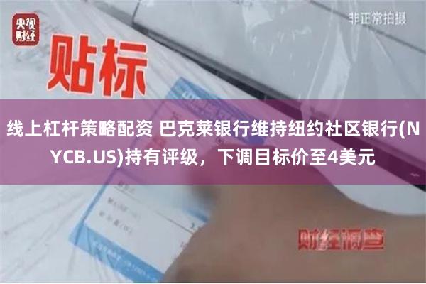 线上杠杆策略配资 巴克莱银行维持纽约社区银行(NYCB.US)持有评级，下调目标价至4美元