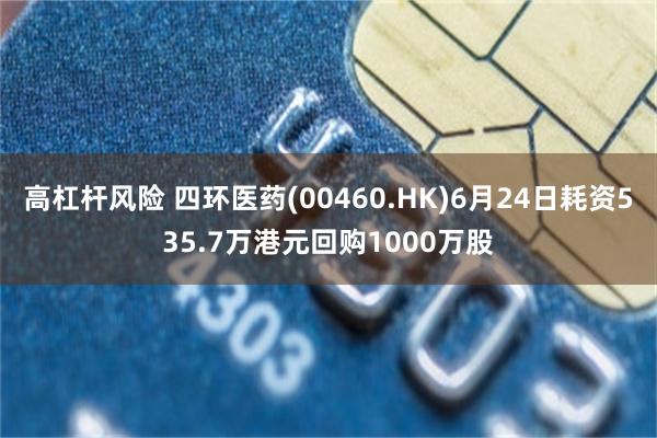 高杠杆风险 四环医药(00460.HK)6月24日耗资535.7万港元回购1000万股