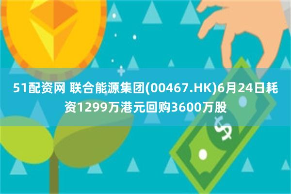 51配资网 联合能源集团(00467.HK)6月24日耗资1299万港元回购3600万股