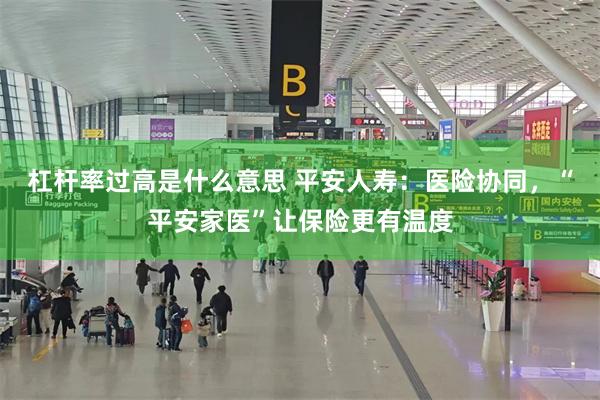 杠杆率过高是什么意思 平安人寿：医险协同，“平安家医”让保险更有温度