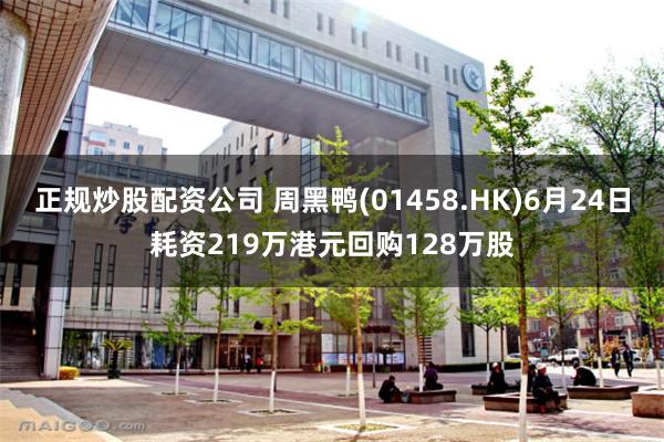 正规炒股配资公司 周黑鸭(01458.HK)6月24日耗资219万港元回购128万股