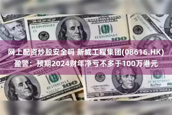 网上配资炒股安全吗 新威工程集团(08616.HK)盈警：预期2024财年净亏不多于100万港元