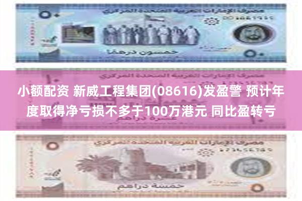 小额配资 新威工程集团(08616)发盈警 预计年度取得净亏损不多于100万港元 同比盈转亏