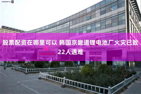 股票配资在哪里可以 韩国京畿道锂电池厂火灾已致22人遇难