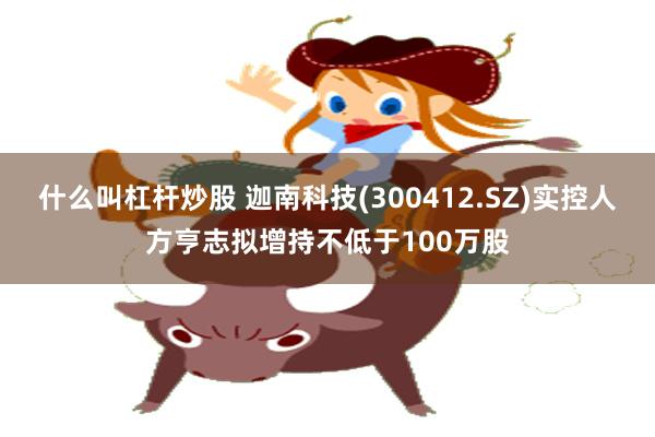 什么叫杠杆炒股 迦南科技(300412.SZ)实控人方亨志拟增持不低于100万股