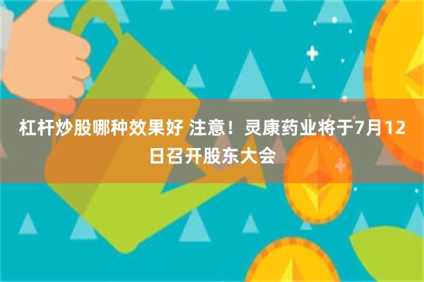杠杆炒股哪种效果好 注意！灵康药业将于7月12日召开股东大会