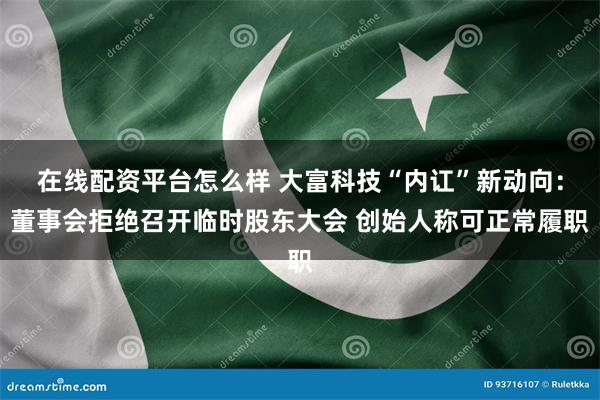 在线配资平台怎么样 大富科技“内讧”新动向：董事会拒绝召开临时股东大会 创始人称可正常履职