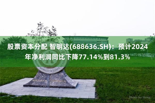 股票资本分配 智明达(688636.SH)：预计2024年净利润同比下降77.14%到81.3%