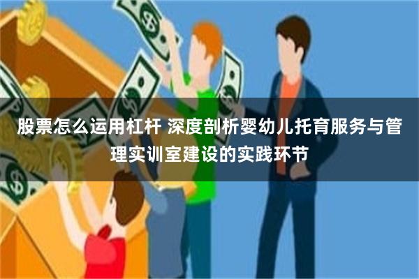 股票怎么运用杠杆 深度剖析婴幼儿托育服务与管理实训室建设的实践环节
