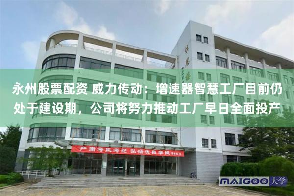 永州股票配资 威力传动：增速器智慧工厂目前仍处于建设期，公司将努力推动工厂早日全面投产