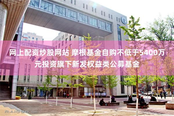 网上配资炒股网站 摩根基金自购不低于5400万元投资旗下新发
