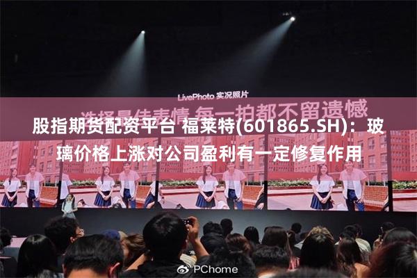 股指期货配资平台 福莱特(601865.SH)：玻璃价格上涨