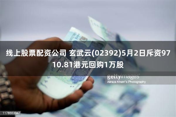 线上股票配资公司 玄武云(02392)5月2日斥资9710.