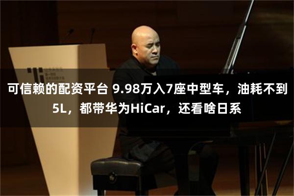可信赖的配资平台 9.98万入7座中型车，油耗不到5L，都带