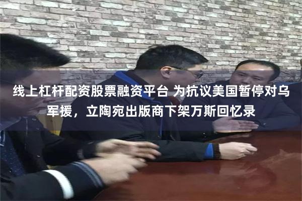 线上杠杆配资股票融资平台 为抗议美国暂停对乌军援，立陶宛出版
