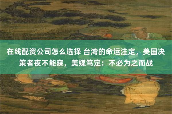 在线配资公司怎么选择 台湾的命运注定，美国决策者夜不能寐，美