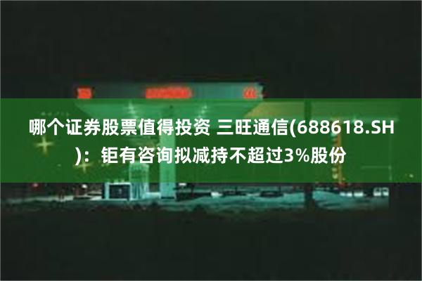 哪个证券股票值得投资 三旺通信(688618.SH)：钜有咨