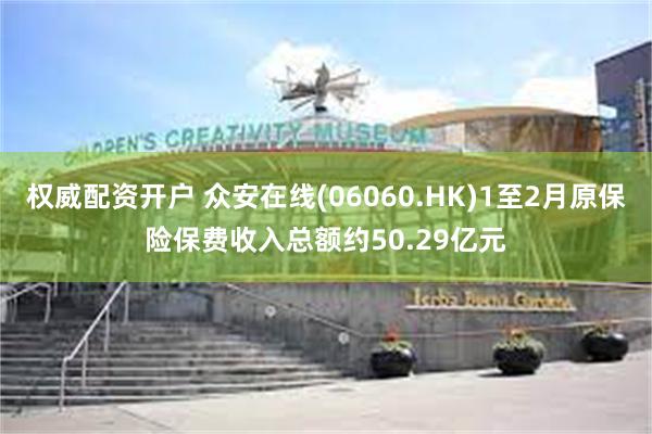 权威配资开户 众安在线(06060.HK)1至2月原保险保费