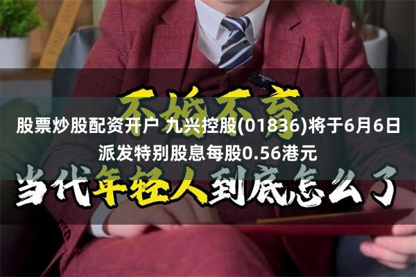 股票炒股配资开户 九兴控股(01836)将于6月6日派发特别