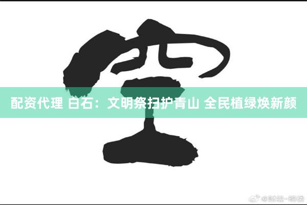 配资代理 白石：文明祭扫护青山 全民植绿焕新颜