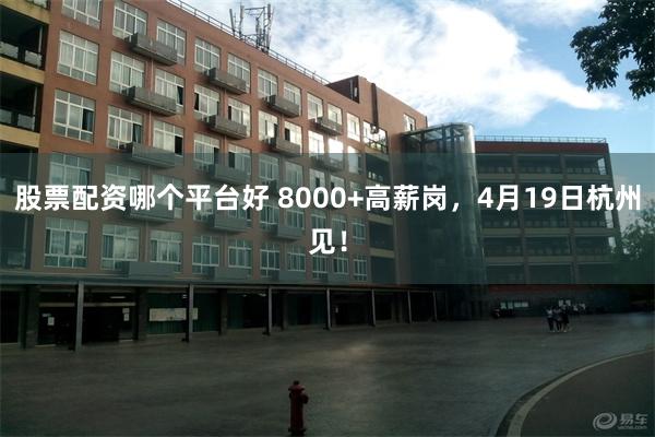 股票配资哪个平台好 8000+高薪岗，4月19日杭州见！