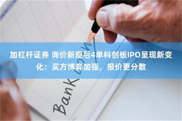 加杠杆证券 询价新规后4单科创板IPO呈现新变化：买方博弈加
