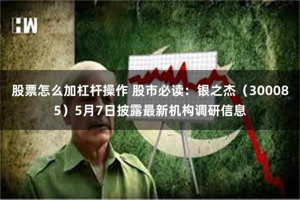 股票怎么加杠杆操作 股市必读：银之杰（300085）5月7日