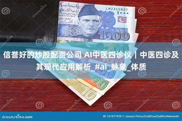 信誉好的炒股配资公司 AI中医四诊仪｜中医四诊及其现代应用解析_#ai_脉象_体质