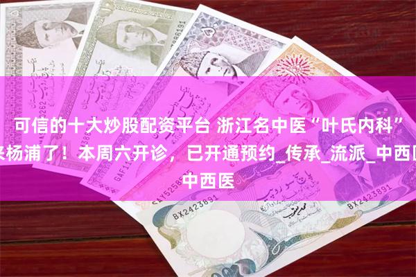 可信的十大炒股配资平台 浙江名中医“叶氏内科”来杨浦了！本周