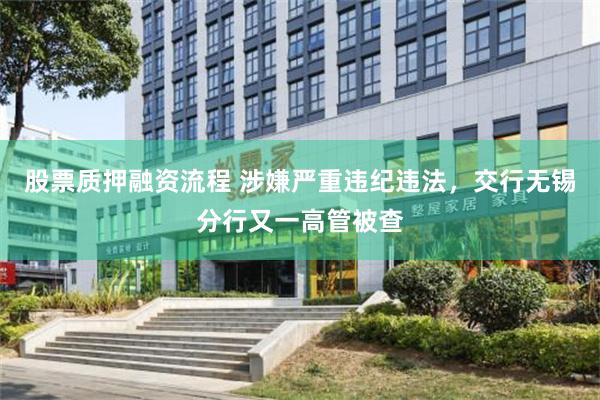 股票质押融资流程 涉嫌严重违纪违法，交行无锡分行又一高管被查
