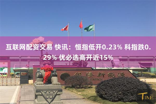 互联网配资交易 快讯：恒指低开0.23% 科指跌0.29% 