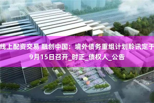 线上配资交易 融创中国：境外债务重组计划聆讯定于9月15日召