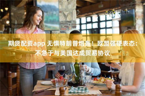期货配资app 无惧特朗普炮轰！欧盟强硬表态：不急于与美国达