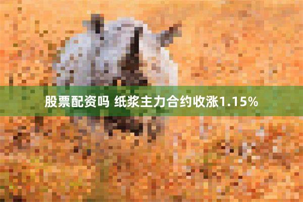 股票配资吗 纸浆主力合约收涨1.15%