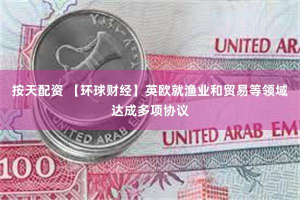 按天配资 【环球财经】英欧就渔业和贸易等领域达成多项协议