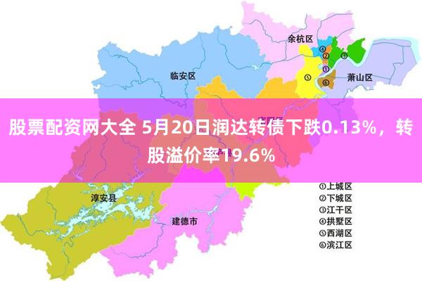 股票配资网大全 5月20日润达转债下跌0.13%，转股溢价率