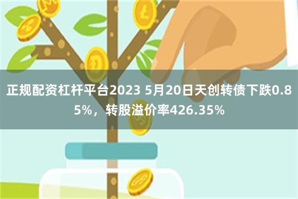 正规配资杠杆平台2023 5月20日天创转债下跌0.85%，