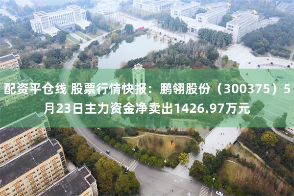 配资平仓线 股票行情快报：鹏翎股份（300375）5月23日