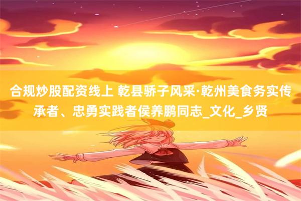 合规炒股配资线上 乾县骄子风采·乾州美食务实传承者、忠勇实践