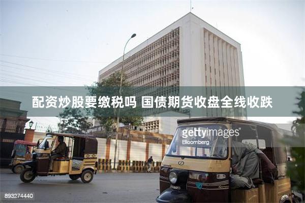 配资炒股要缴税吗 国债期货收盘全线收跌