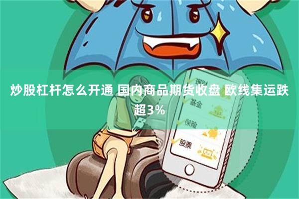 炒股杠杆怎么开通 国内商品期货收盘 欧线集运跌超3%