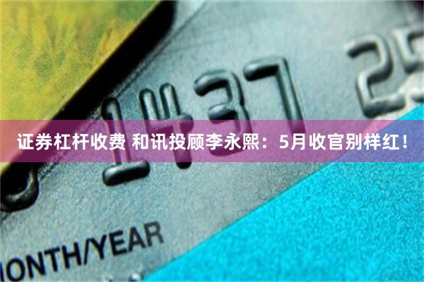 证券杠杆收费 和讯投顾李永熙：5月收官别样红！