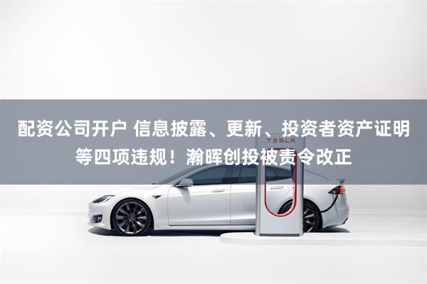 配资公司开户 信息披露、更新、投资者资产证明等四项违规！瀚晖