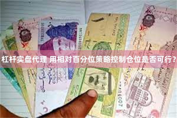 杠杆实盘代理 用相对百分位策略控制仓位是否可行？