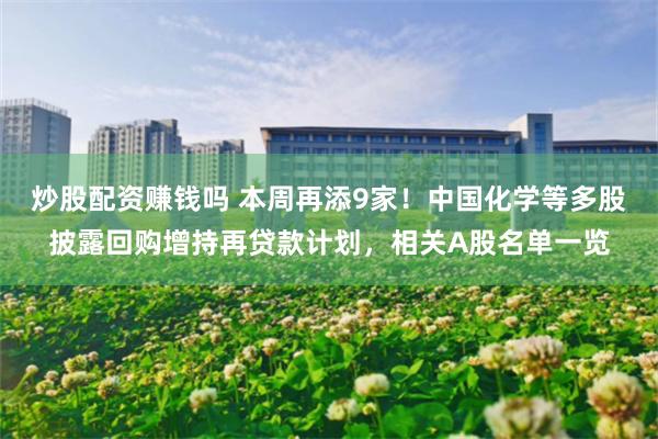 炒股配资赚钱吗 本周再添9家！中国化学等多股披露回购增持再贷