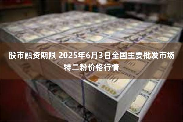 股市融资期限 2025年6月3日全国主要批发市场特二粉价格行