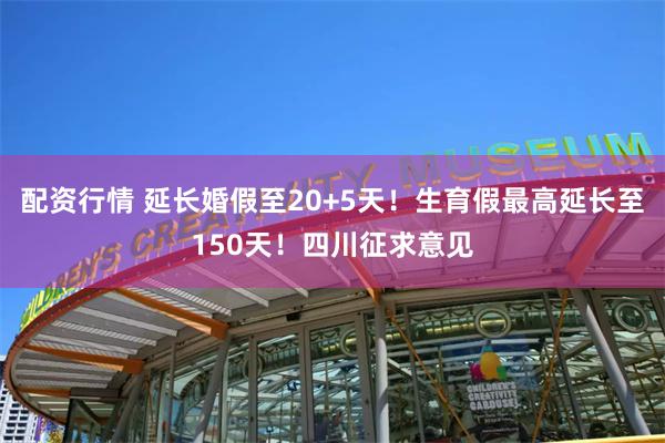 配资行情 延长婚假至20+5天！生育假最高延长至150天！四